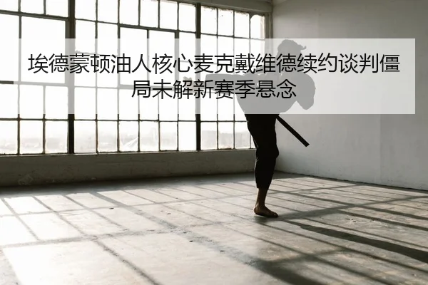 埃德蒙顿油人核心麦克戴维德续约谈判僵局未解新赛季悬念